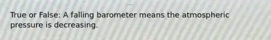 True or False: A falling barometer means the atmospheric pressure is decreasing.