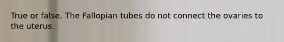 True or false, The Fallopian tubes do not connect the ovaries to the uterus.