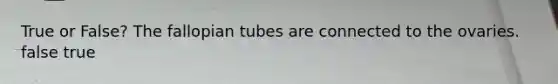 True or False? The fallopian tubes are connected to the ovaries. false true