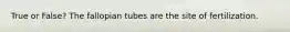 True or False? The fallopian tubes are the site of fertilization.
