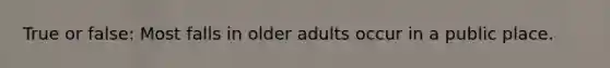 True or false: Most falls in older adults occur in a public place.