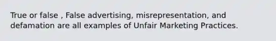 True or false , False advertising, misrepresentation, and defamation are all examples of Unfair Marketing Practices.