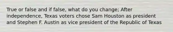 True or false and if false, what do you change; After independence, Texas voters chose Sam Houston as president and Stephen F. Austin as vice president of the Republic of Texas