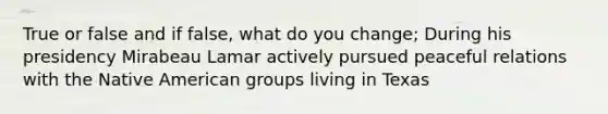 True or false and if false, what do you change; During his presidency Mirabeau Lamar actively pursued peaceful relations with the Native American groups living in Texas