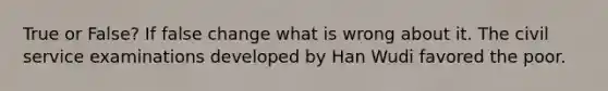 True or False? If false change what is wrong about it. The civil service examinations developed by Han Wudi favored the poor.