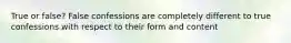 True or false? False confessions are completely different to true confessions with respect to their form and content