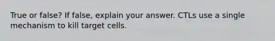 True or false? If false, explain your answer. CTLs use a single mechanism to kill target cells.