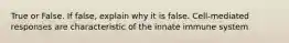 True or False. If false, explain why it is false. Cell-mediated responses are characteristic of the innate immune system