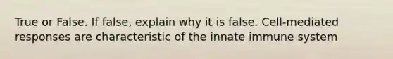 True or False. If false, explain why it is false. Cell-mediated responses are characteristic of the innate immune system