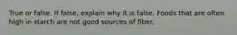 True or false. If false, explain why it is false. Foods that are often high in starch are not good sources of fiber.