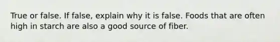 True or false. If false, explain why it is false. Foods that are often high in starch are also a good source of fiber.