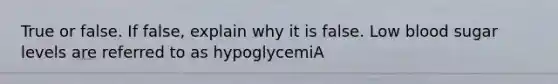 True or false. If false, explain why it is false. Low blood sugar levels are referred to as hypoglycemiA