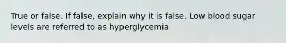 True or false. If false, explain why it is false. Low blood sugar levels are referred to as hyperglycemia