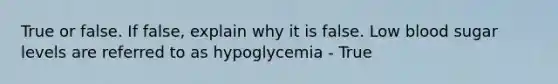 True or false. If false, explain why it is false. Low blood sugar levels are referred to as hypoglycemia - True