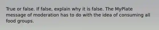 True or false. If false, explain why it is false. The MyPlate message of moderation has to do with the idea of consuming all food groups.