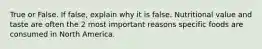 True or False. If false, explain why it is false. Nutritional value and taste are often the 2 most important reasons specific foods are consumed in North America.