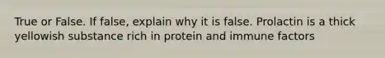 True or False. If false, explain why it is false. Prolactin is a thick yellowish substance rich in protein and immune factors