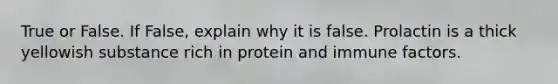 True or False. If False, explain why it is false. Prolactin is a thick yellowish substance rich in protein and immune factors.