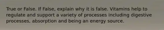 True or False. If False, explain why it is false. Vitamins help to regulate and support a variety of processes including digestive processes, absorption and being an energy source.