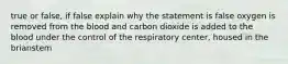 true or false, if false explain why the statement is false oxygen is removed from the blood and carbon dioxide is added to the blood under the control of the respiratory center, housed in the brianstem