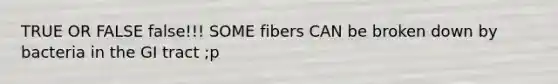 TRUE OR FALSE false!!! SOME fibers CAN be broken down by bacteria in the GI tract ;p