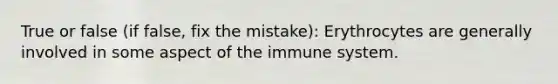 True or false (if false, fix the mistake): Erythrocytes are generally involved in some aspect of the immune system.