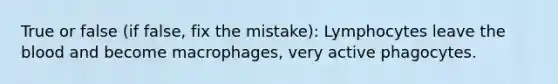 True or false (if false, fix the mistake): Lymphocytes leave <a href='https://www.questionai.com/knowledge/k7oXMfj7lk-the-blood' class='anchor-knowledge'>the blood</a> and become macrophages, very active phagocytes.