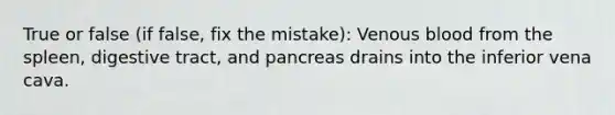 True or false (if false, fix the mistake): Venous blood from the spleen, digestive tract, and pancreas drains into the inferior vena cava.