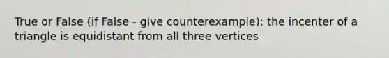 True or False (if False - give counterexample): the incenter of a triangle is equidistant from all three vertices