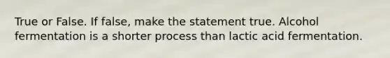 True or False. If false, make the statement true. Alcohol fermentation is a shorter process than lactic acid fermentation.