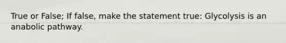 True or False; If false, make the statement true: Glycolysis is an anabolic pathway.