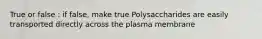 True or false : if false, make true Polysaccharides are easily transported directly across the plasma membrane