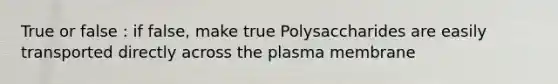 True or false : if false, make true Polysaccharides are easily transported directly across the plasma membrane