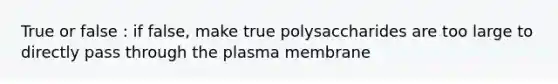 True or false : if false, make true polysaccharides are too large to directly pass through the plasma membrane