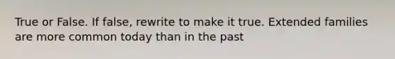 True or False. If false, rewrite to make it true. Extended families are more common today than in the past