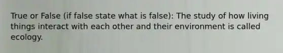 True or False (if false state what is false): The study of how living things interact with each other and their environment is called ecology.