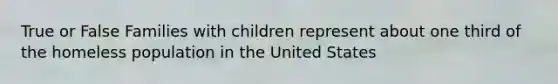 True or False Families with children represent about one third of the homeless population in the United States