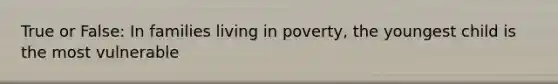 True or False: In families living in poverty, the youngest child is the most vulnerable