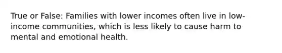 True or False: Families with lower incomes often live in low-income communities, which is less likely to cause harm to mental and emotional health.