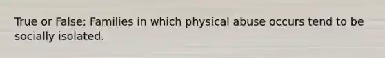 True or False: Families in which physical abuse occurs tend to be socially isolated.