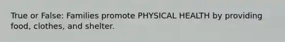 True or False: Families promote PHYSICAL HEALTH by providing food, clothes, and shelter.