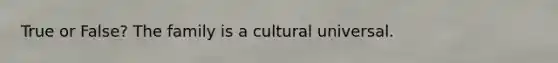 True or False? The family is a cultural universal.