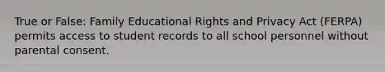 True or False: Family Educational Rights and Privacy Act (FERPA) permits access to student records to all school personnel without parental consent.