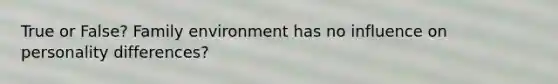 True or False? Family environment has no influence on personality differences?