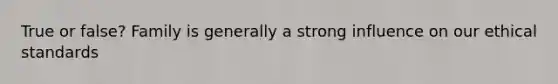 True or false? Family is generally a strong influence on our ethical standards