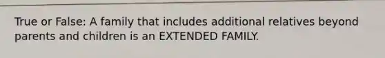 True or False: A family that includes additional relatives beyond parents and children is an EXTENDED FAMILY.