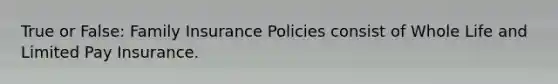 True or False: Family Insurance Policies consist of Whole Life and Limited Pay Insurance.