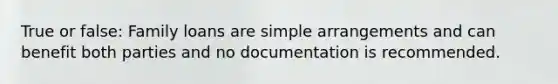 True or false: Family loans are simple arrangements and can benefit both parties and no documentation is recommended.