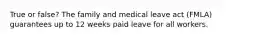 True or false? The family and medical leave act (FMLA) guarantees up to 12 weeks paid leave for all workers.