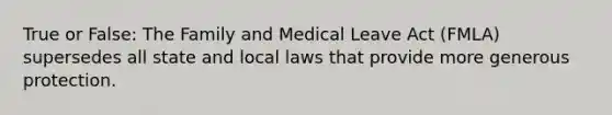 True or False: The Family and Medical Leave Act (FMLA) supersedes all state and local laws that provide more generous protection.